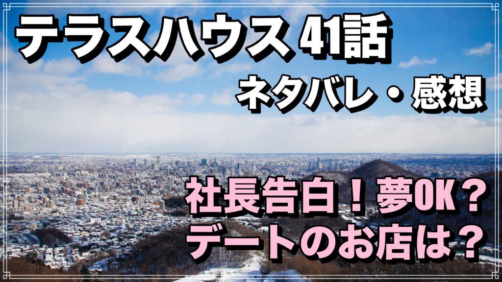 テラスハウス　41話　北海道　ネタバレ　夢　社長　付き合ってる　感想　テラハ　お店　レストラン　どこ